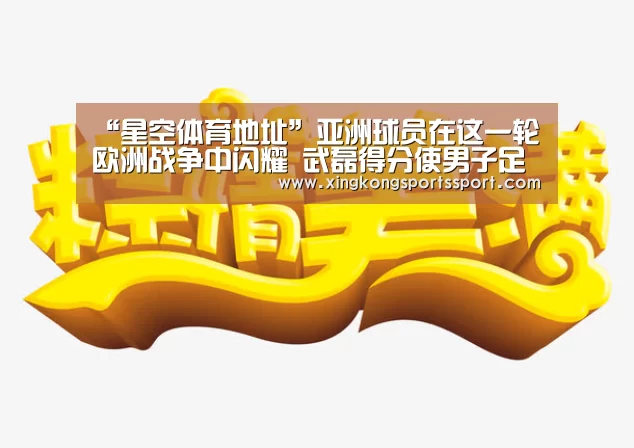 “星空体育地址”亚洲球员在这一轮欧洲战争中闪耀 武磊得分使男子足球队与日、韩、伊三齐头并进(图2) 星空娱乐