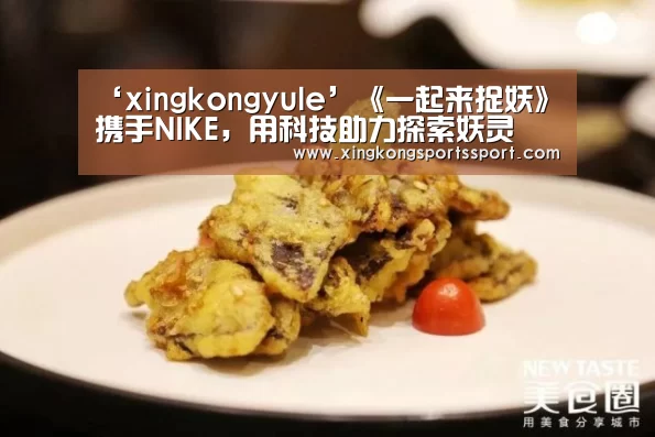 ‘xingkongyule’《一起来捉妖》携手NIKE,用科技助力探索妖灵(图1) 星空体育地址