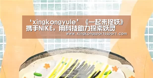 ‘xingkongyule’《一起来捉妖》携手NIKE,用科技助力探索妖灵(图3) 星空体育地址