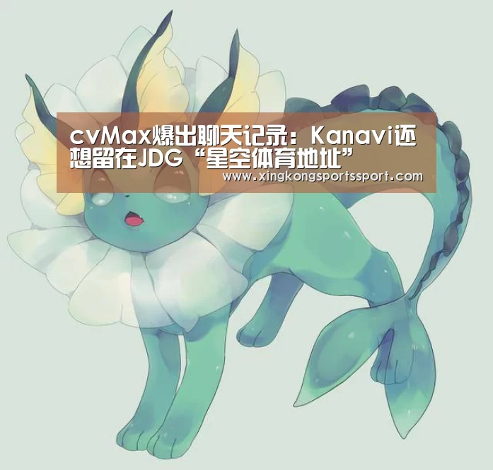cvMax爆出聊天记录:Kanavi还想留在JDG“星空体育地址”(图3) cvMax爆出聊天记录:Kanavi还想留在JDG“星空体育地址”(图3)