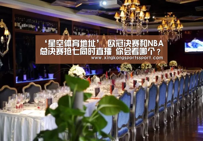 ‘星空体育地址’
欧冠决赛和NBA总决赛抢七同时直播 你会看哪个?(图4) 星空娱乐