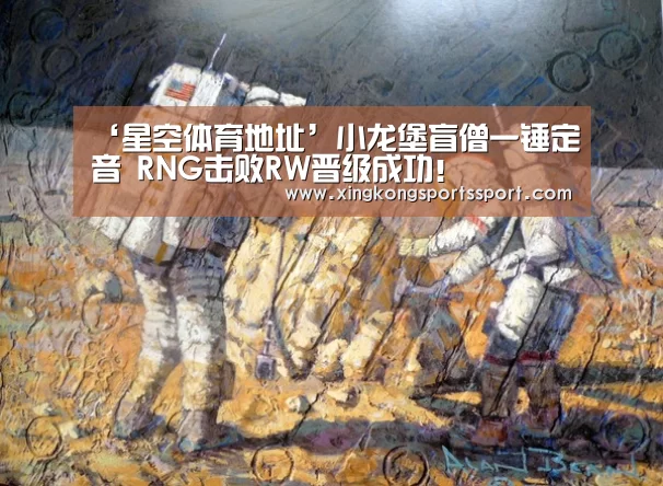 ‘星空体育地址’小龙堡盲僧一锤定音 RNG击败RW晋级成功!(图4) 星空体育地址