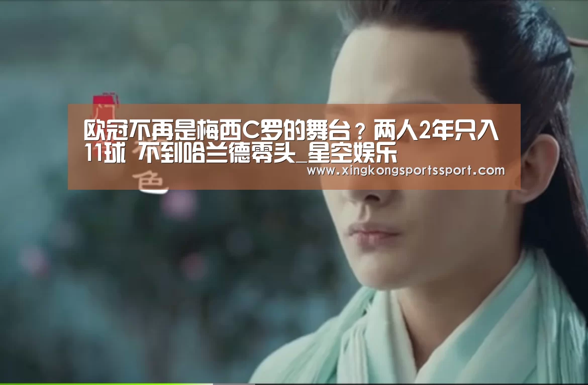 欧冠不再是梅西C罗的舞台?两人2年只入11球 不到哈兰德零头_星空娱乐(图3)
欧冠不再是梅西C罗的舞台?两人2年只入11球 不到哈兰德零头_星空娱乐(图3)