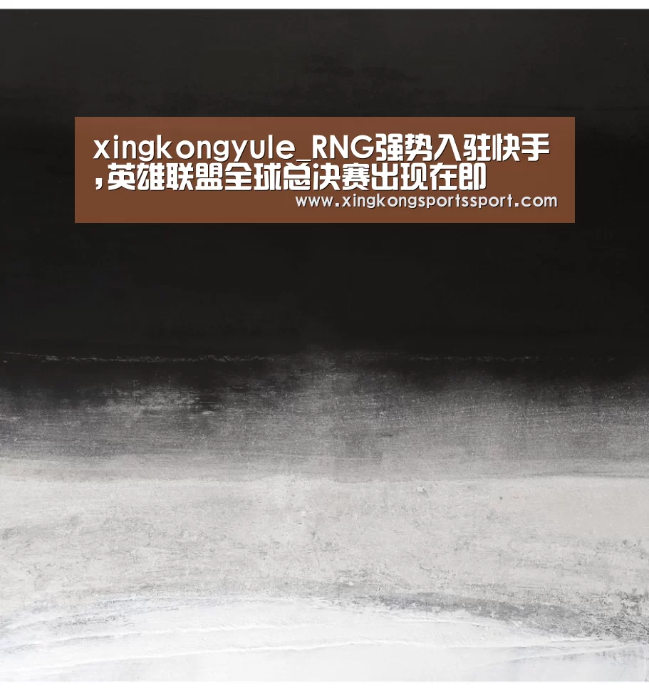 xingkongyule_RNG强势入驻快手,英雄联盟全球总决赛出现在即(图2) xingkongyule_RNG强势入驻快手,英雄联盟全球总决赛出现在即(图2)