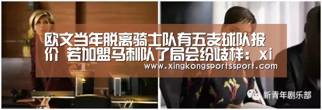 欧文当年脱离骑士队有五支球队报价 若加盟马刺队了局会纷歧样:xingkongyule(图1) 星空体育地址