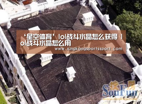 ‘星空体育’lol战斗水晶怎么获得 lol战斗水晶怎么用(图1) 星空体育地址