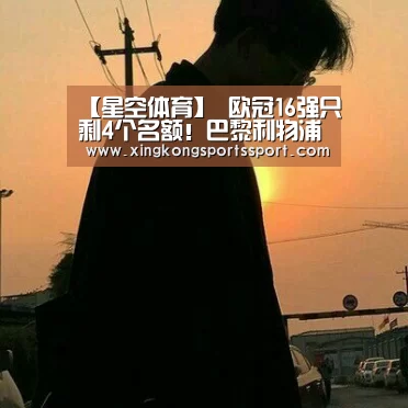 【星空体育】
欧冠16强只剩4个名额!巴黎利物浦生死未卜 国米热刺争1席(图3) 星空体育